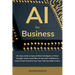 AI for Business: No-Hype Guide to Apply Artificial Intelligence at Work: Navigate Trends, Avoid Bias, & Lead with Confidence to Future-Proof Yourself