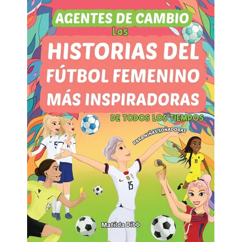 Agentes de Cambio: Las Historias Del Fútbol Femenino Más Inspiradoras de Todos Los Tiempos! Para Niñas Soñadoras: Las Historias Del Fútbol Femenino Má