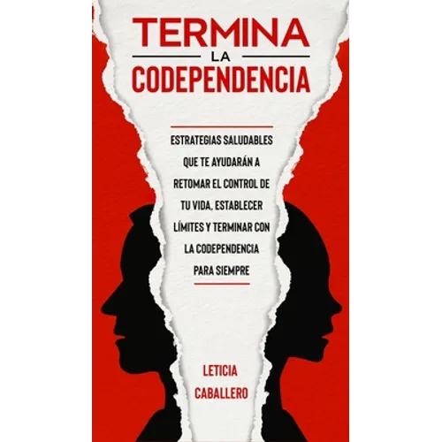 Termina la codependencia: Estrategias saludables que te ayudarán a retomar el control de tu vida, establecer límites y terminar con la codepende