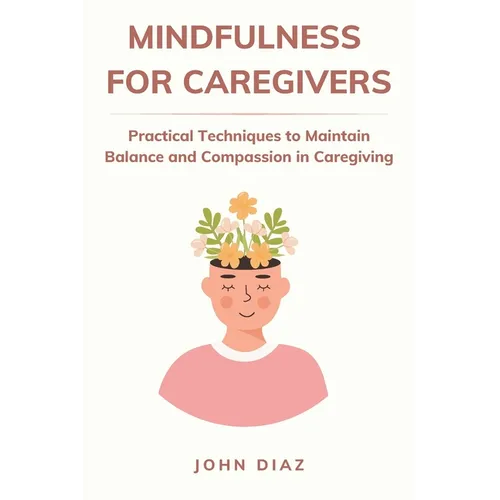 Mindfulness for Caregivers: Practical Techniques to Maintain Balance and Compassion in Caregiving - Paperback