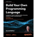 Build your own Programming Language - Second Edition: A programmer's guide to designing compilers, interpreters, and DSLs for modern computing problem