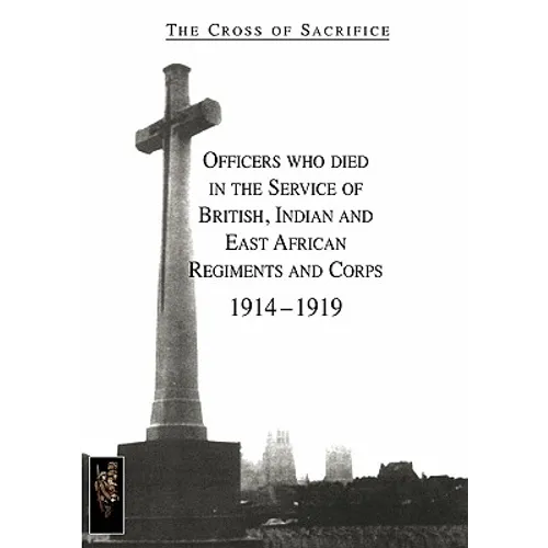 CROSS OF SACRIFICE.Vol. 1: Officers Who Died in the Service of British, Indian and East African Regiments and Corps, 1914-1919.