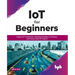IoT for Beginners: Explore IoT Architecture, Working Principles, IoT Devices, and Various Real IoT Projects: Explore IoT Architecture, Working Princip