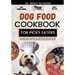 Dog Food Cookbook for Picky Eaters: The Complete Guide to Canine Vet-Approved Homemade Delicious and Nutritious Recipes for a Tail Wagging and Healthi
