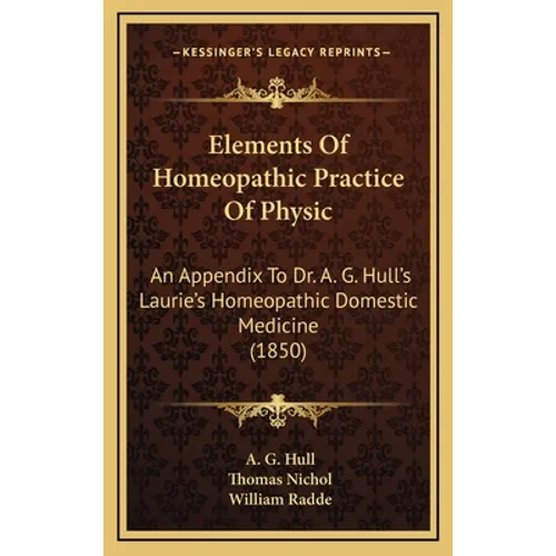 Elements Of Homeopathic Practice Of Physic: An Appendix To Dr. A. G. Hull's Laurie's Homeopathic Domestic Medicine (1850)