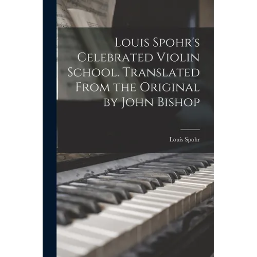 Louis Spohr's Celebrated Violin School. Translated From the Original by John Bishop