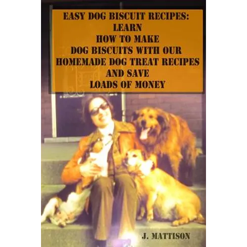 Easy Dog Biscuit Recipes: Learn How To Make Dog Biscuits With Our Homemade Dog Treat Recipes And Save Loads Of Money
