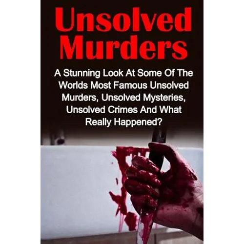 Unsolved Murders: A Stunning Look At the Worlds Most Famous Unsolved Murders, Unsolved Mysteries, Unsolved Crimes And What Really Happened?