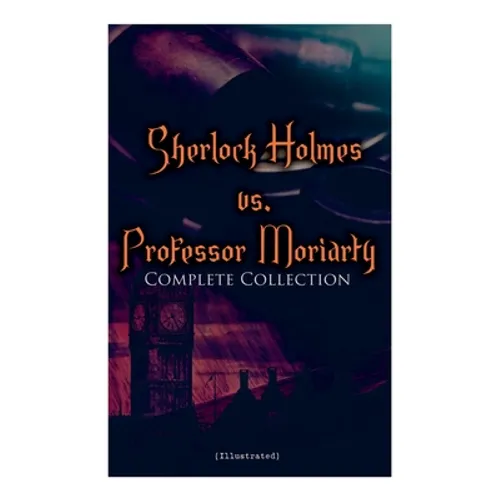 Sherlock Holmes vs. Professor Moriarty - Complete Collection (Illustrated): Tales of the World's Most Famous Detective and His Archenemy