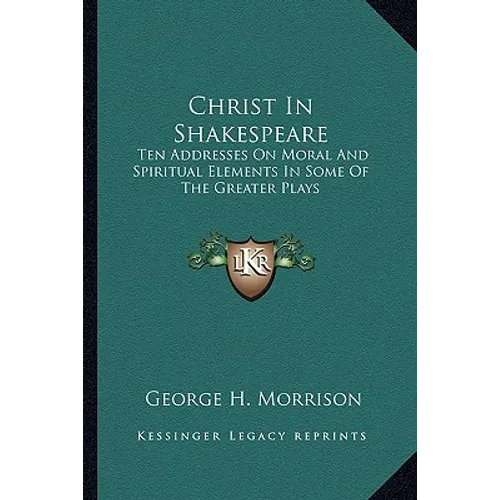 Christ In Shakespeare: Ten Addresses On Moral And Spiritual Elements In Some Of The Greater Plays