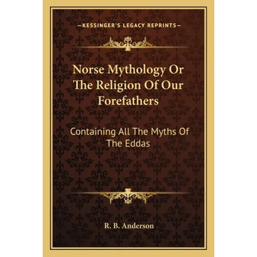 Norse Mythology Or The Religion Of Our Forefathers: Containing All The Myths Of The Eddas