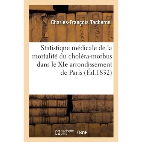 Statistique Médicale de la Mortalité Du Choléra-Morbus Dans Le XIE Arrondissement de Paris,: Pendant Les Mois d'Avril, Mai, Juin, Juillet Et Août 1832