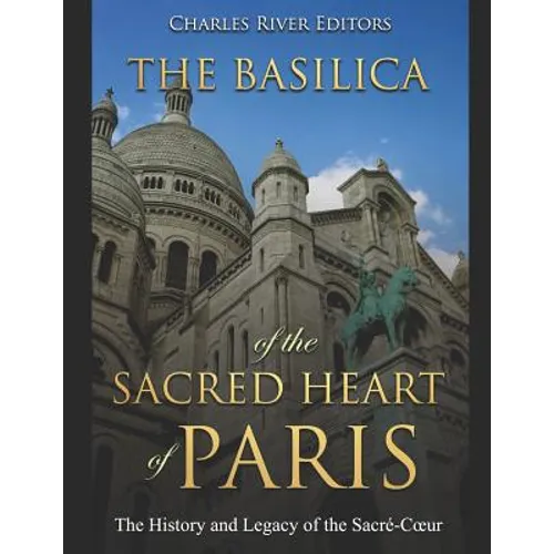The Basilica of the Sacréd Heart of Paris: The History and Legacy of the Sacré-Coeur