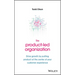 The Product-Led Organization: Drive Growth by Putting Product at the Center of Your Customer Experience