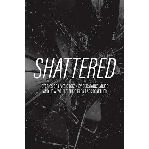 Shattered: Stories of Lives Broken by Substance Abuse and How We Put the Pieces Back Together