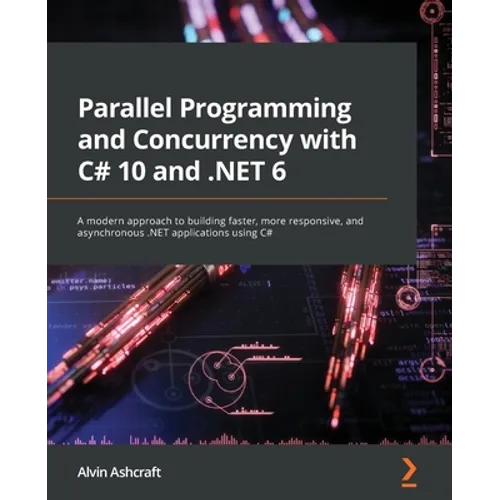 Parallel Programming and Concurrency with C# 10 and .NET 6: A modern approach to building faster, more responsive, and asynchronous .NET applications