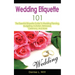 Wedding Etiquette 101: The Essential Etiquette Guide To Wedding Planning, Budgeting, Invitation, Rehearsal, Ceremony, And More
