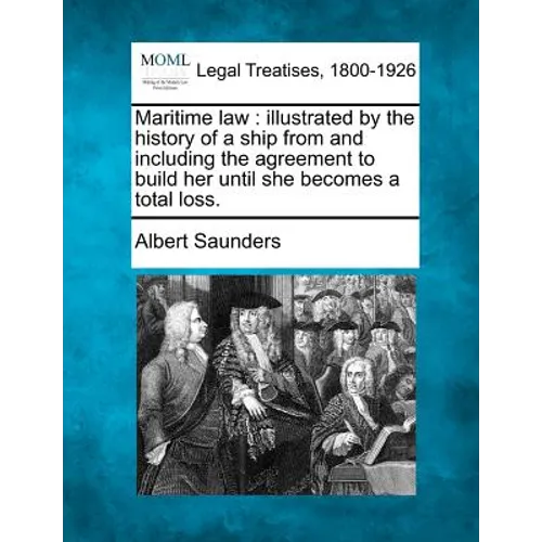 Maritime law: illustrated by the history of a ship from and including the agreement to build her until she becomes a total loss.