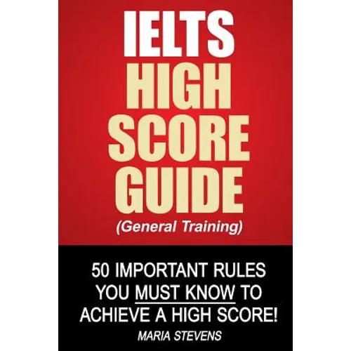 IELTS High Score Guide (General Training): 50 Important Rules You Must Know To Achieve A High Score!