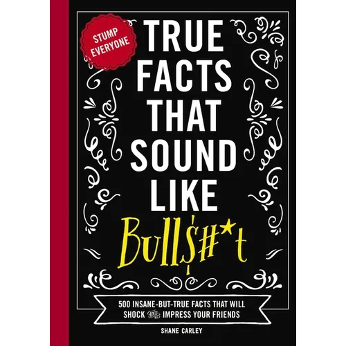 True Facts That Sound Like Bull$#*t: 500 Insane-But-True Facts That Will Shock and Impress Your Friends