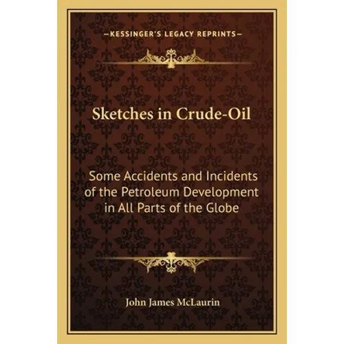 Sketches in Crude-Oil: Some Accidents and Incidents of the Petroleum Development in All Parts of the Globe