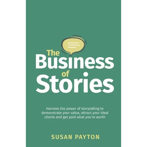 The Business of Stories: Harness the Power of Storytelling to Demonstrate Your Value, Attract Your Ideal Clients and Get Paid What You're Worth