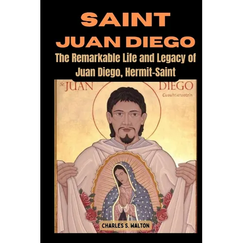Saint Juan Diego: The Remarkable Life and Legacy of Juan Diego, Hermit-Saint