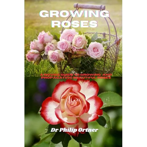 Growing roses: A novice Guide to Growing and propagating Beautiful Roses