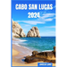 Cabo San Lucas 2024: The Update Pocket Guide To Discover Cabo San Lucas Enchanting Sight, Best Hotel, Fun Full Activities, Itinerary, Best
