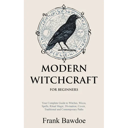 Modern Witchcraft for Beginners: Your Complete Guide to Witches, Wicca, Spells, Ritual Magic, Divination, Coven, Traditional and Contemporary Paths