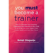 You Must Become A Trainer: How to leverage your expertise, experience and education in any field to do what you love, impact lives, create wealth