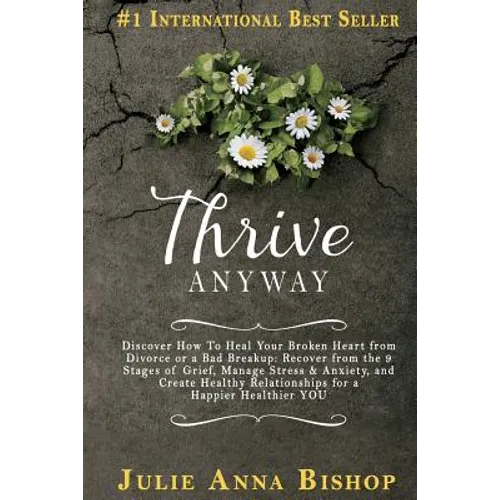 Thrive Anyway: Discover How to Heal Your Broken Heart from Divorce or a Bad Breakup: Recover from the 9 Stages of Grief, Manage Stres