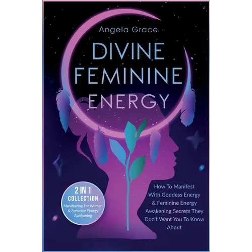 Divine Feminine Energy: How To Manifest With Goddess Energy, & Feminine Energy Awakening Secrets They Don't Want You To Know About (Manifesting For Wo