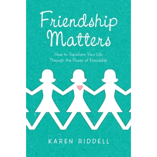 Friendship Matters: How to Transform Your Life Through the Power of Friendship