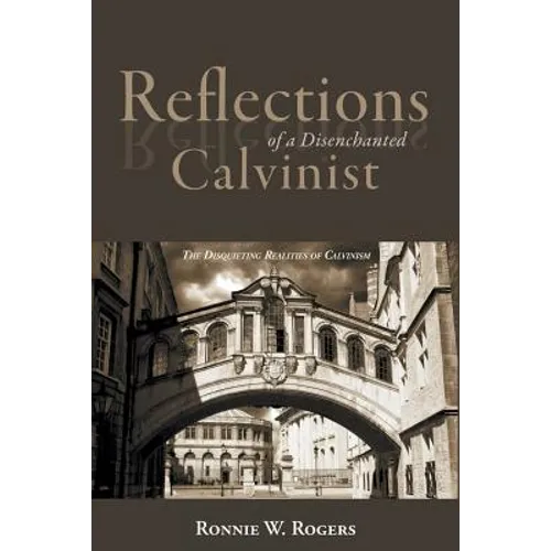 Reflections of a Disenchanted Calvinist: The Disquieting Realities of Calvinism