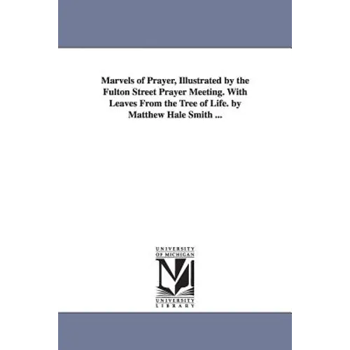 Marvels of Prayer, Illustrated by the Fulton Street Prayer Meeting. With Leaves From the Tree of Life. by Matthew Hale Smith ...