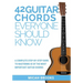 42 Guitar Chords Everyone Should Know: A Complete Step-By-Step Guide To Mastering 42 Of The Most Important Guitar Chords
