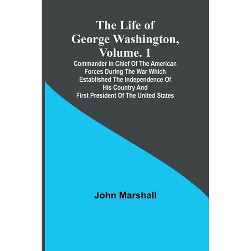 The Life of George Washington, Volume. 1: Commander in Chief of the American Forces During the War which Established the Independence of his Country a