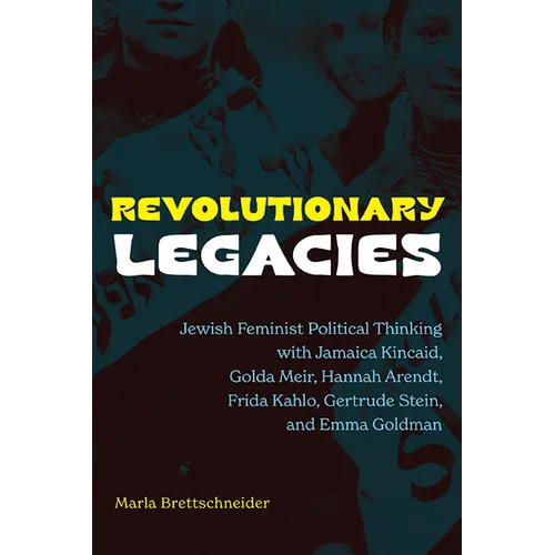 Revolutionary Legacies: Jewish Feminist Political Thinking with Jamaica Kincaid, Golda Meir, Hannah Arendt, Frida Kahlo, Gertrude Stein, and Emma Gold