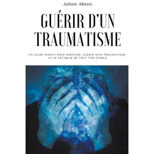 Guérir d'un traumatisme: Un guide simple pour survivre, guérir d'un traumatisme et se rétablir de tout type d'abus
