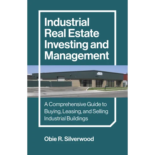 Industrial Real Estate Investing and Management: A Comprehensive Guide to Buying, Leasing, and Selling Industrial Buildings