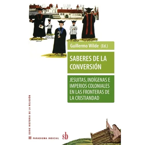 Saberes de la conversión. Jesuitas, indígenas e imperios coloniales en las fronteras de la cristiandad