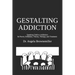 Gestalting Addiction: Speaking Truth to the Power and Definition of Addiction, Addiction Theory, and Addiction Treatment