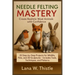 Needle Felting Mastery: Create Realistic Wool Animals with Confidence: 20 Step-by-Step Projects for Wildlife, Pets, and 3D Sculptures - Includes Tools
