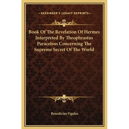 Book Of The Revelation Of Hermes Interpreted By Theophrastus Paracelsus Concerning The Supreme Secret Of The World