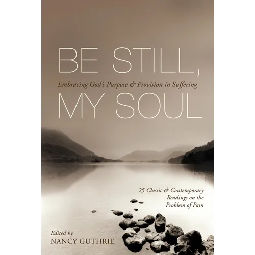 Be Still, My Soul: Embracing God's Purpose and Provision in Suffering (25 Classic and Contemporary Readings on the Problem of Pain)