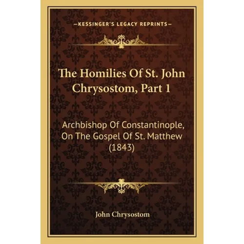 The Homilies Of St. John Chrysostom, Part 1: Archbishop Of Constantinople, On The Gospel Of St. Matthew (1843)