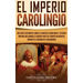 El Imperio carolingio: Una guía fascinante sobre la Dinastía carolingia y su gran imperio que abarcó la mayor parte de Europa Occidental durante el re