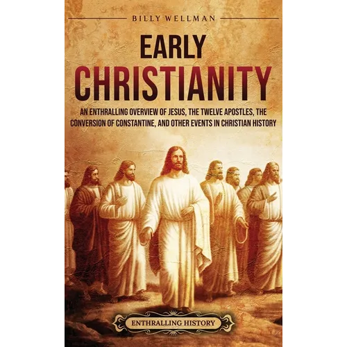 Early Christianity: An Enthralling Overview of Jesus, the Twelve Apostles, the Conversion of Constantine, and Other Events in Christian History