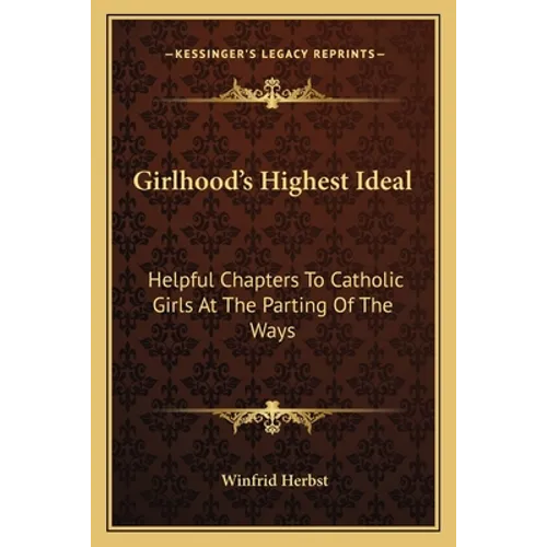 Girlhood's Highest Ideal: Helpful Chapters To Catholic Girls At The Parting Of The Ways
